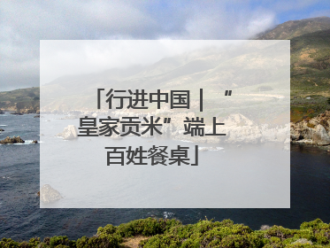 行进中国｜“皇家贡米”端上百姓餐桌