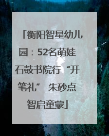 衡阳智星幼儿园：52名萌娃石鼓书院行“开笔礼” 朱砂点智启童蒙