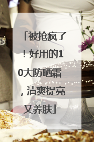 被抢疯了！好用的10大防晒霜，清爽提亮又养肤