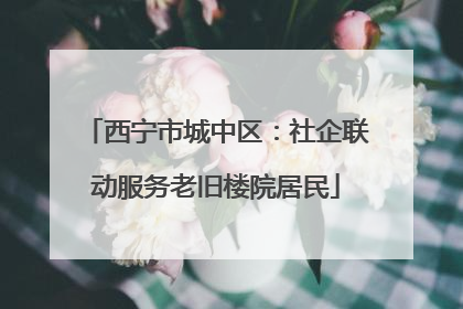西宁市城中区：社企联动服务老旧楼院居民