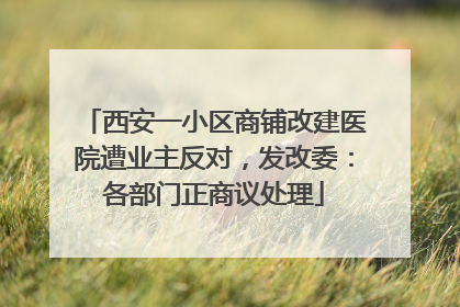 西安一小区商铺改建医院遭业主反对，发改委：各部门正商议处理