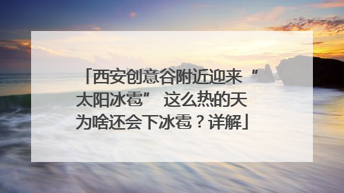 西安创意谷附近迎来“太阳冰雹” 这么热的天为啥还会下冰雹？详解