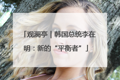 观澜亭｜韩国总统李在明：新的“平衡者”