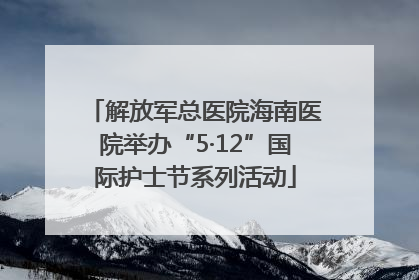 解放军总医院海南医院举办“5·12”国际护士节系列活动