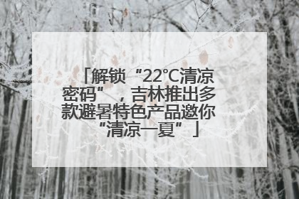 解锁“22℃清凉密码”，吉林推出多款避暑特色产品邀你“清凉一夏”