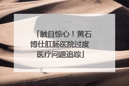 触目惊心！黄石博仕肛肠医院过度医疗问题追踪