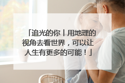 追光的你丨用地理的视角去看世界，可以让人生有更多的可能！