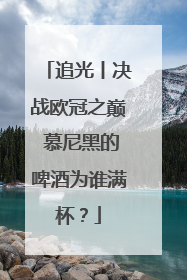 追光丨决战欧冠之巅 慕尼黑的啤酒为谁满杯？