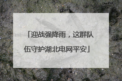 迎战强降雨，这群队伍守护湖北电网平安