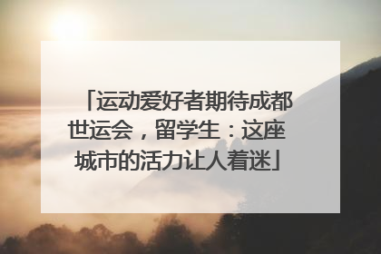 运动爱好者期待成都世运会，留学生：这座城市的活力让人着迷