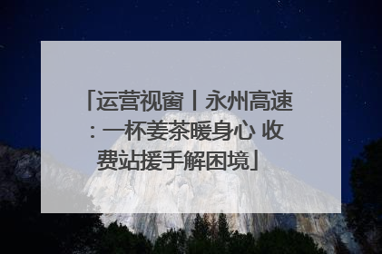 运营视窗丨永州高速：一杯姜茶暖身心 收费站援手解困境