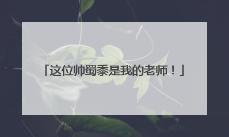 这位帅蜀黍是我的老师！