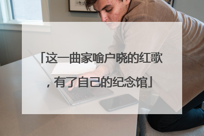这一曲家喻户晓的红歌，有了自己的纪念馆