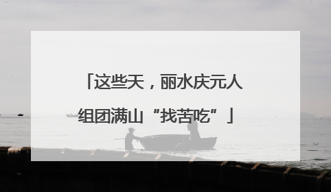 这些天，丽水庆元人组团满山“找苦吃”