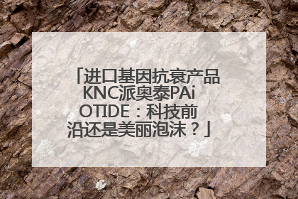 进口基因抗衰产品KNC派奥泰PAiOTIDE：科技前沿还是美丽泡沫？