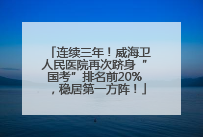 连续三年！威海卫人民医院再次跻身“国考”排名前20%，稳居第一方阵！