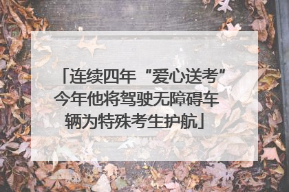 连续四年“爱心送考” 今年他将驾驶无障碍车辆为特殊考生护航