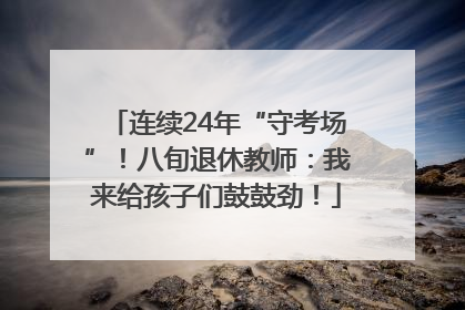 连续24年“守考场”！八旬退休教师：我来给孩子们鼓鼓劲！