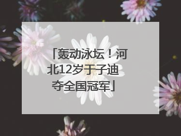 轰动泳坛！河北12岁于子迪夺全国冠军