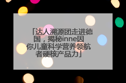 达人溯源团走进德国，揭秘inne因你儿童科学营养领航者硬核产品力
