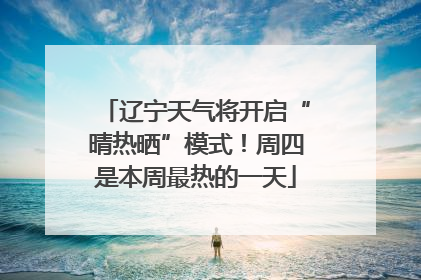 辽宁天气将开启“晴热晒”模式！周四是本周最热的一天