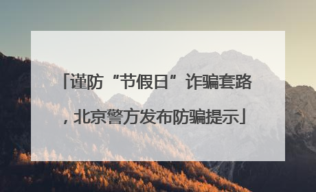 谨防“节假日”诈骗套路，北京警方发布防骗提示