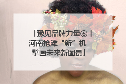 豫见品牌力量⑥丨河南抢滩“新”机 擘画未来新图景