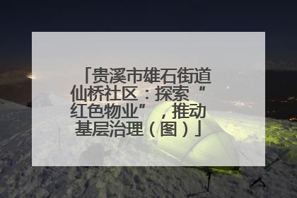 贵溪市雄石街道仙桥社区：探索“红色物业”，推动基层治理（图）