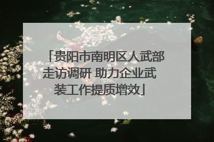 贵阳市南明区人武部走访调研 助力企业武装工作提质增效