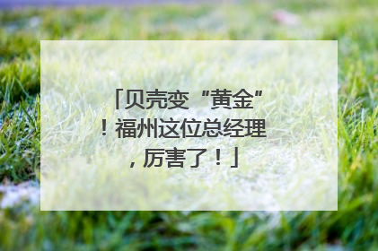 贝壳变“黄金”！福州这位总经理，厉害了！