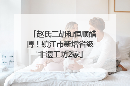 赵氏二胡和恒顺醋博！镇江市新增省级非遗工坊2家