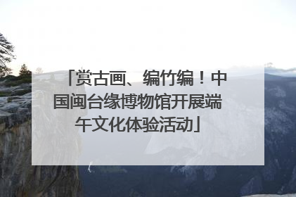 赏古画、编竹编！中国闽台缘博物馆开展端午文化体验活动