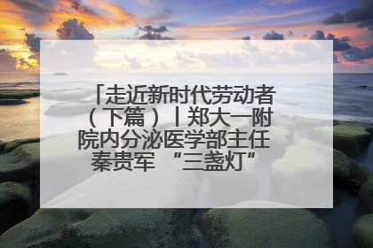 走近新时代劳动者（下篇）丨郑大一附院内分泌医学部主任秦贵军 “三盏灯”下的医者人生