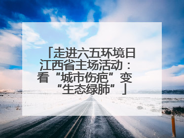 走进六五环境日江西省主场活动：看“城市伤疤”变“生态绿肺”