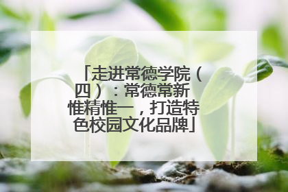 走进常德学院（四）：常德常新 惟精惟一，打造特色校园文化品牌