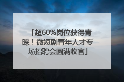 超60%岗位获得青睐！微短剧青年人才专场招聘会圆满收官