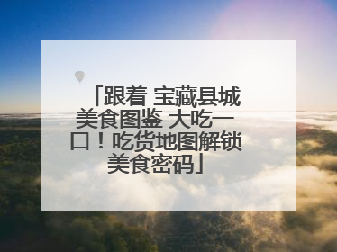 跟着 宝藏县城美食图鉴 大吃一口！吃货地图解锁美食密码