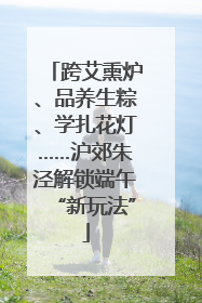 跨艾熏炉、品养生粽、学扎花灯……沪郊朱泾解锁端午“新玩法”