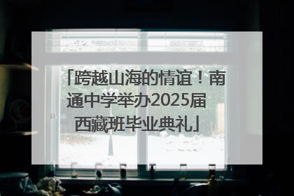 跨越山海的情谊！南通中学举办2025届西藏班毕业典礼
