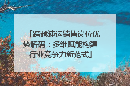 跨越速运销售岗位优势解码：多维赋能构建行业竞争力新范式