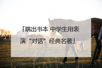 跳出书本 中学生用表演“对话”经典名著