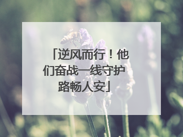 逆风而行！他们奋战一线守护路畅人安