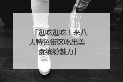 逛吃逛吃！来八大特色街区吃出美食缤纷魅力
