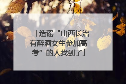 造谣“山西长治有醉酒女生参加高考”的人找到了