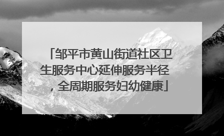 邹平市黄山街道社区卫生服务中心延伸服务半径，全周期服务妇幼健康