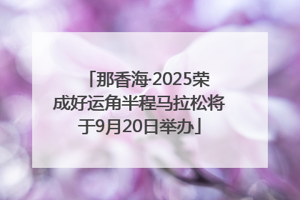 那香海·2025荣成好运角半程马拉松将于9月20日举办