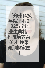郑州科技学院举行2025届毕业生典礼：科技培养育英才 俊采翱翔报家国