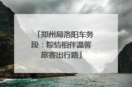 郑州局洛阳车务段：粽情相伴温馨旅客出行路
