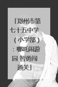 郑州市第七十五中学（小学部）：哪吒闹游园 智勇闯通关