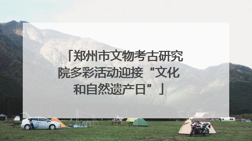 郑州市文物考古研究院多彩活动迎接“文化和自然遗产日”